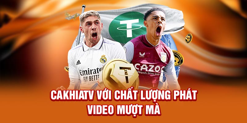 CakhiaTV với chất lượng phát video mượt mà